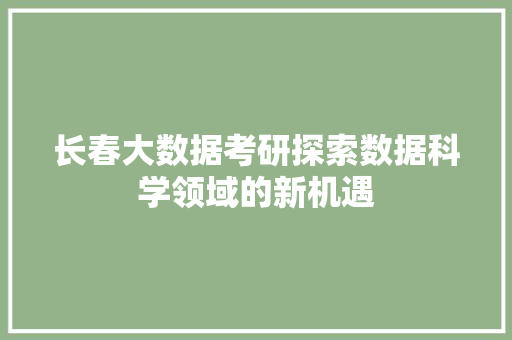 长春大数据考研探索数据科学领域的新机遇  第1张