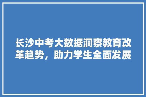 长沙中考大数据洞察教育改革趋势，助力学生全面发展