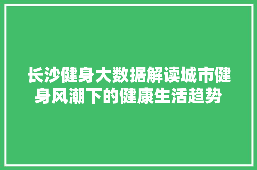长沙健身大数据解读城市健身风潮下的健康生活趋势