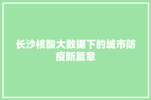 长沙核酸大数据下的城市防疫新篇章