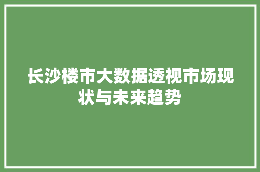 长沙楼市大数据透视市场现状与未来趋势