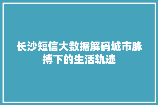 长沙短信大数据解码城市脉搏下的生活轨迹
