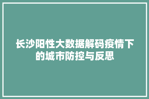 长沙阳性大数据解码疫情下的城市防控与反思  第1张