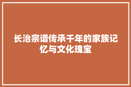 长治宗谱传承千年的家族记忆与文化瑰宝