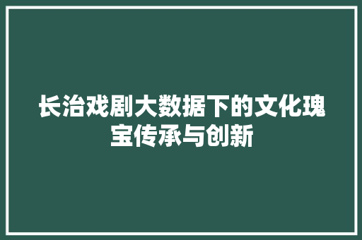 长治戏剧大数据下的文化瑰宝传承与创新