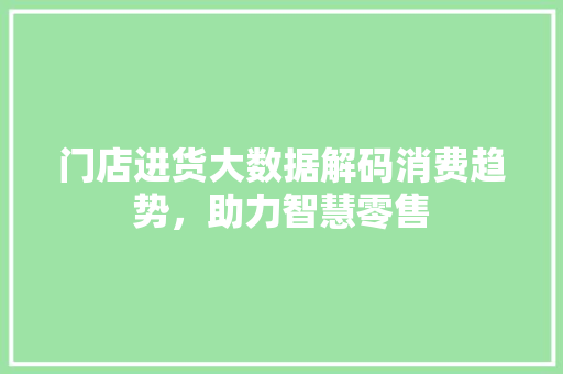 门店进货大数据解码消费趋势，助力智慧零售