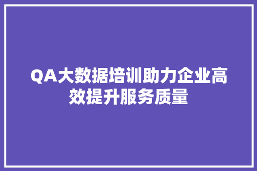 QA大数据培训助力企业高效提升服务质量