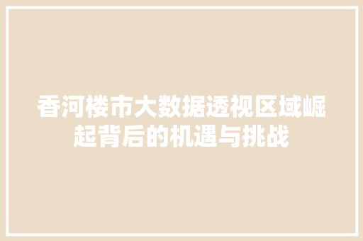 香河楼市大数据透视区域崛起背后的机遇与挑战