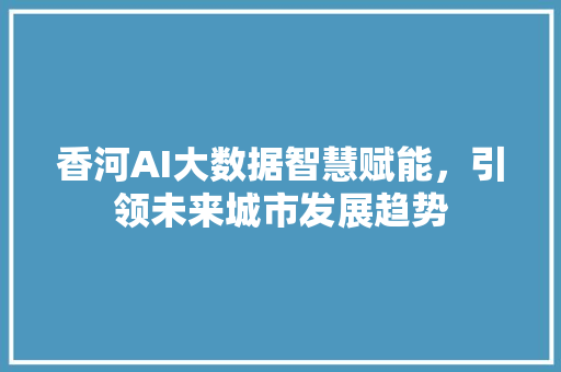 香河AI大数据智慧赋能，引领未来城市发展趋势