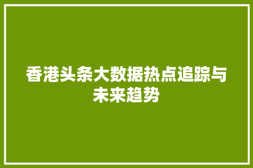 香港头条大数据热点追踪与未来趋势