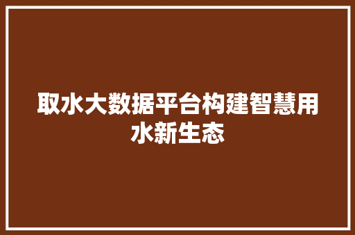 取水大数据平台构建智慧用水新生态