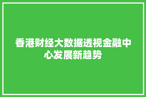 香港财经大数据透视金融中心发展新趋势