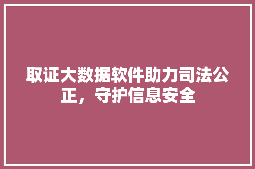 取证大数据软件助力司法公正，守护信息安全