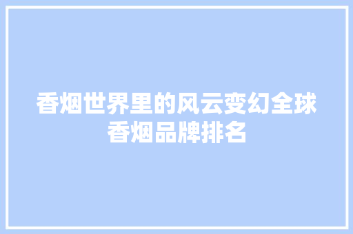 香烟世界里的风云变幻全球香烟品牌排名