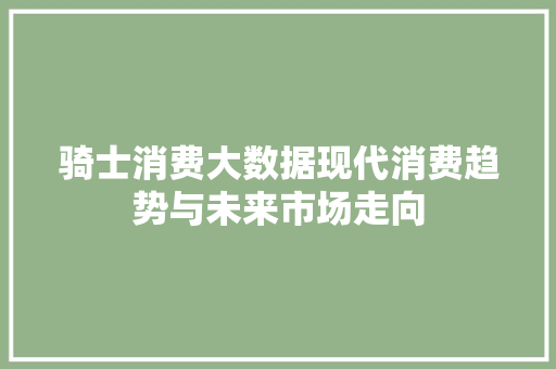 骑士消费大数据现代消费趋势与未来市场走向