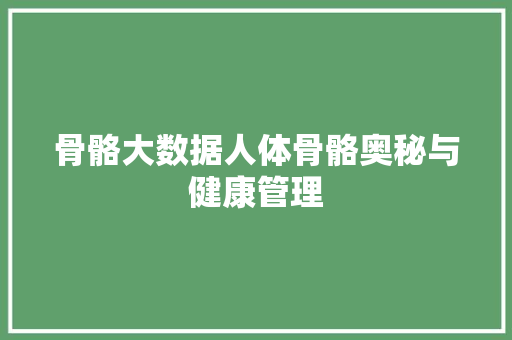 骨骼大数据人体骨骼奥秘与健康管理  第1张