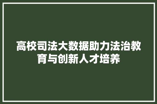 高校司法大数据助力法治教育与创新人才培养