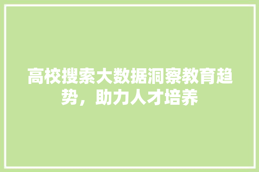 高校搜索大数据洞察教育趋势，助力人才培养  第1张