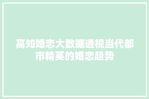 高知婚恋大数据透视当代都市精英的婚恋趋势
