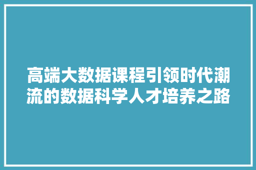 高端大数据课程引领时代潮流的数据科学人才培养之路