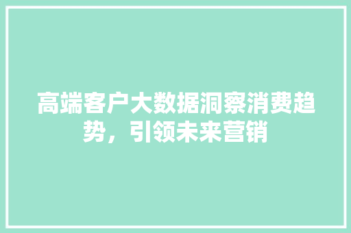 高端客户大数据洞察消费趋势，引领未来营销
