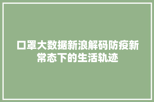 口罩大数据新浪解码防疫新常态下的生活轨迹  第1张
