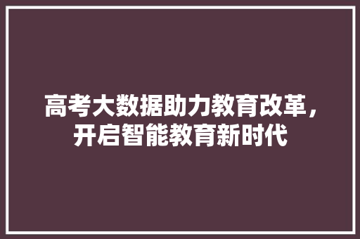 高考大数据助力教育改革，开启智能教育新时代  第1张