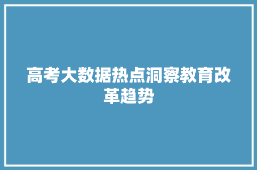 高考大数据热点洞察教育改革趋势  第1张