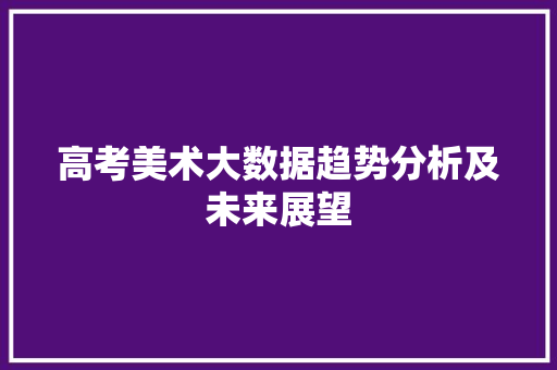 高考美术大数据趋势分析及未来展望