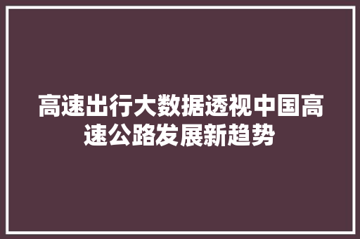 高速出行大数据透视中国高速公路发展新趋势