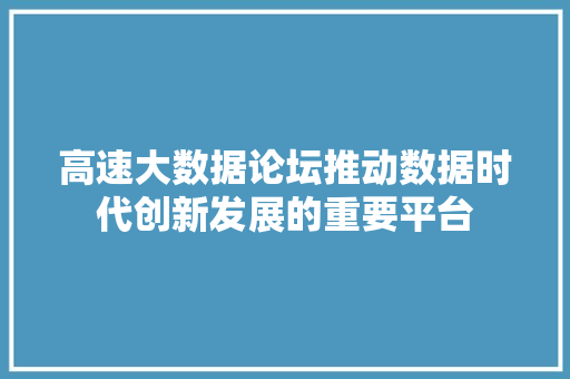 高速大数据论坛推动数据时代创新发展的重要平台