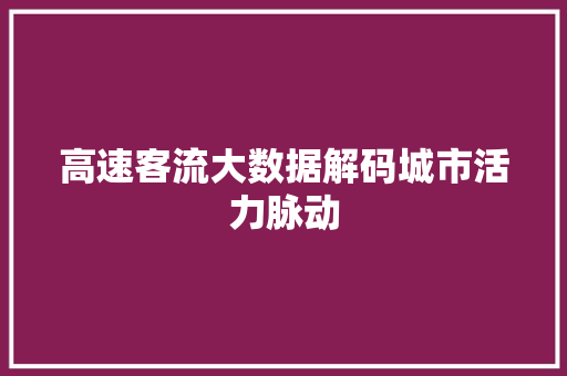高速客流大数据解码城市活力脉动