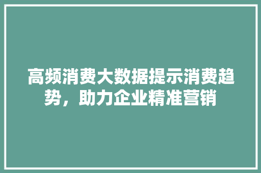 高频消费大数据提示消费趋势，助力企业精准营销