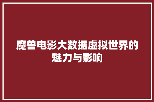 魔兽电影大数据虚拟世界的魅力与影响