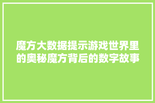 魔方大数据提示游戏世界里的奥秘魔方背后的数字故事  第1张