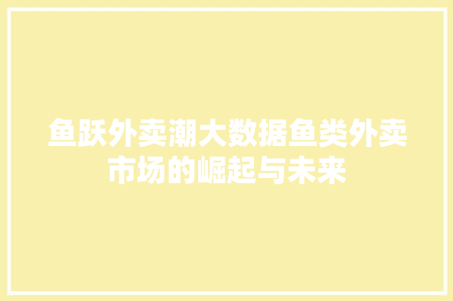 鱼跃外卖潮大数据鱼类外卖市场的崛起与未来