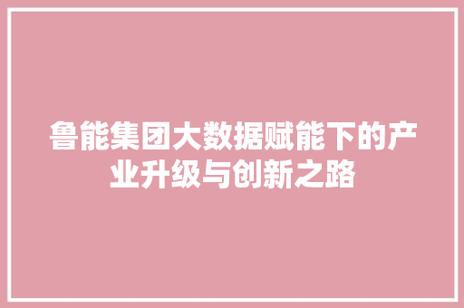 鲁能集团大数据赋能下的产业升级与创新之路  第1张