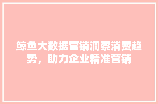 鲸鱼大数据营销洞察消费趋势，助力企业精准营销  第1张