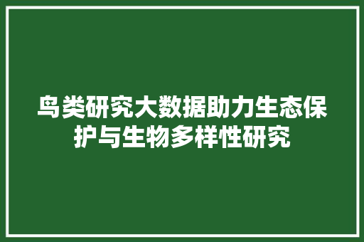 鸟类研究大数据助力生态保护与生物多样性研究