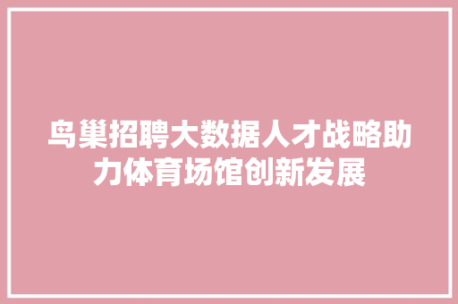 鸟巢招聘大数据人才战略助力体育场馆创新发展