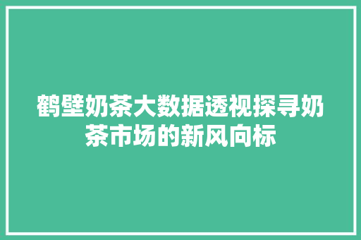 鹤壁奶茶大数据透视探寻奶茶市场的新风向标