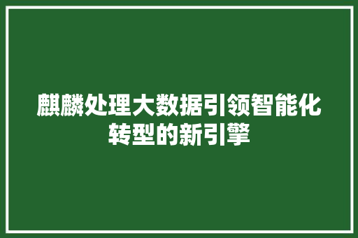 麒麟处理大数据引领智能化转型的新引擎  第1张