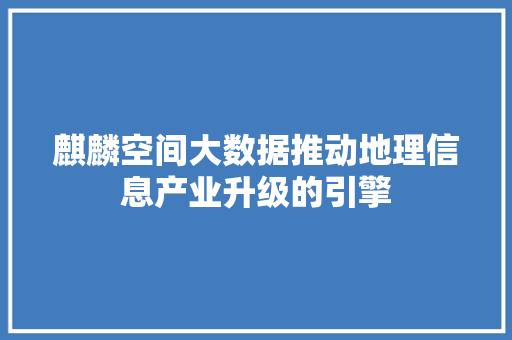 麒麟空间大数据推动地理信息产业升级的引擎  第1张