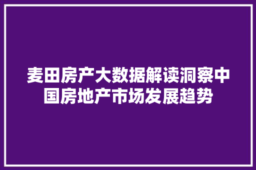 麦田房产大数据解读洞察中国房地产市场发展趋势