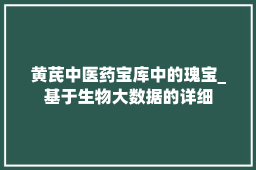 黄芪中医药宝库中的瑰宝_基于生物大数据的详细