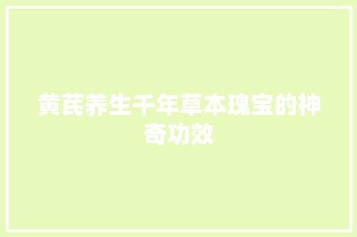 黄芪养生千年草本瑰宝的神奇功效