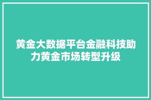 黄金大数据平台金融科技助力黄金市场转型升级