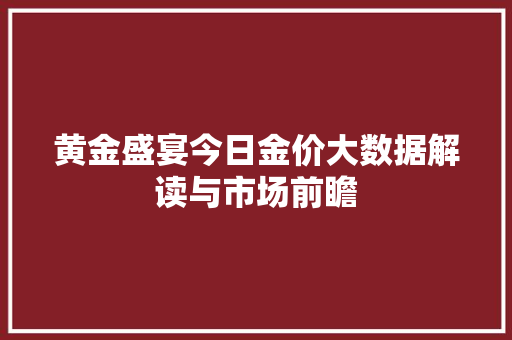 黄金盛宴今日金价大数据解读与市场前瞻