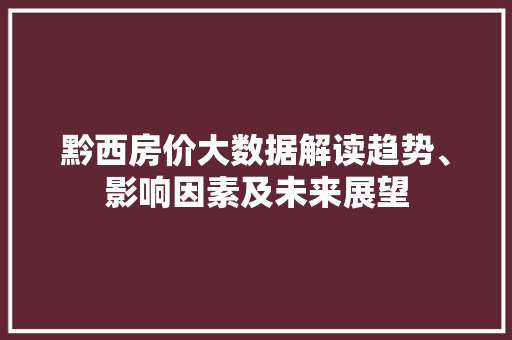 黔西房价大数据解读趋势、影响因素及未来展望