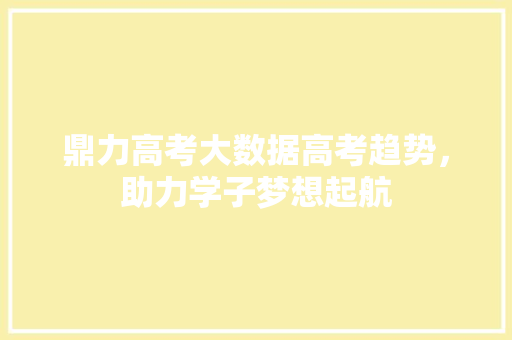 鼎力高考大数据高考趋势，助力学子梦想起航